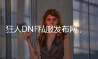 狂人DNF私服发布网，全新上线