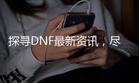 探寻DNF最新资讯，尽在CNswine发布网
