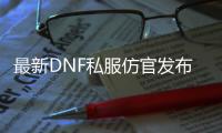 最新DNF私服仿官发布网，精彩资讯尽在其中