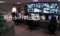 新开dnf70私服发布网(dnf70版本官网)
