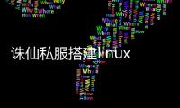诛仙私服搭建linux_以Linux为核心，打造诛仙私服搭建指南