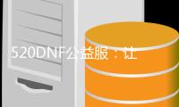 520DNF公益服：让你畅享DNF世界的全新体验